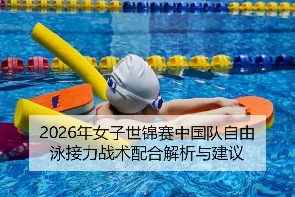 2026年女子世锦赛中国队自由泳接力战术配合解析与建议