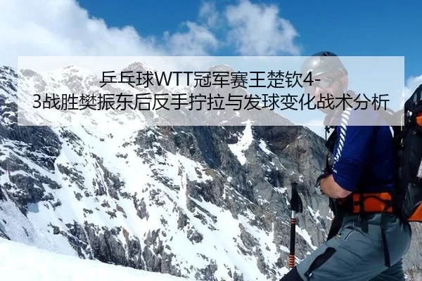 乒乓球WTT冠军赛王楚钦4-3战胜樊振东后反手拧拉与发球变化战术分析